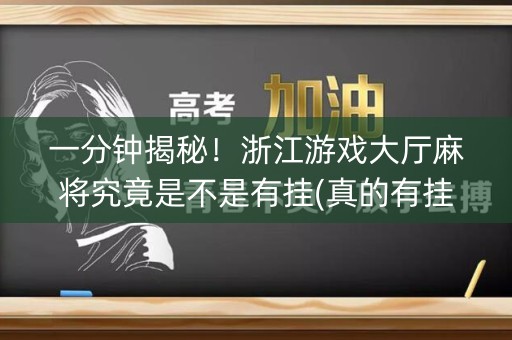 一分钟揭秘！浙江游戏大厅麻将究竟是不是有挂(真的有挂确实有挂)