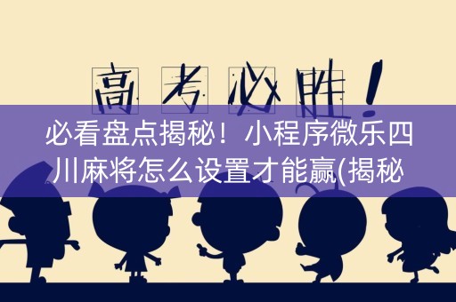 必看盘点揭秘！小程序微乐四川麻将怎么设置才能赢(揭秘微信里系统发好牌)