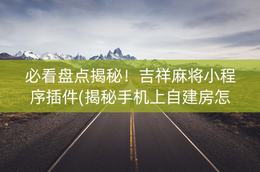 必看盘点揭秘！吉祥麻将小程序插件(揭秘手机上自建房怎么赢)