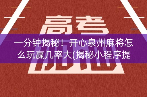 一分钟揭秘！开心泉州麻将怎么玩赢几率大(揭秘小程序提高胜率)