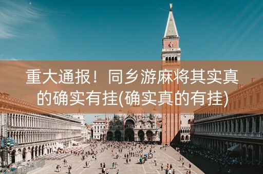 重大通报！同乡游麻将其实真的确实有挂(确实真的有挂)