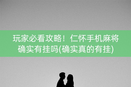 玩家必看攻略！仁怀手机麻将确实有挂吗(确实真的有挂)