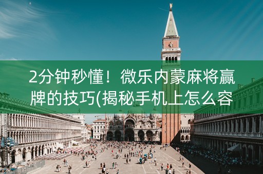 2分钟秒懂！微乐内蒙麻将赢牌的技巧(揭秘手机上怎么容易赢)