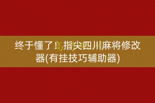 终于懂了！指尖四川麻将修改器(有挂技巧辅助器)