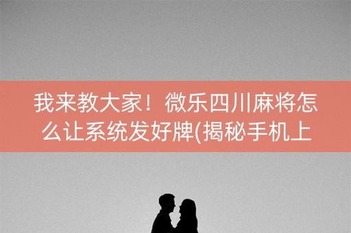 我来教大家！微乐四川麻将怎么让系统发好牌(揭秘手机上助赢软件)