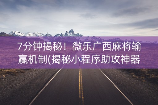 7分钟揭秘！微乐广西麻将输赢机制(揭秘小程序助攻神器)