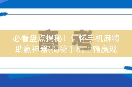 必看盘点揭秘！仁怀手机麻将助赢神器(揭秘手机上输赢规律)