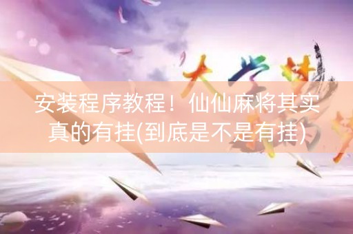安装程序教程！仙仙麻将其实真的有挂(到底是不是有挂)