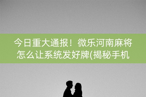 今日重大通报！微乐河南麻将怎么让系统发好牌(揭秘手机上插件购买)