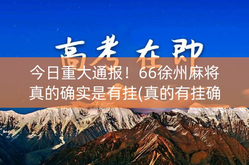 今日重大通报！66徐州麻将真的确实是有挂(真的有挂确实有挂)