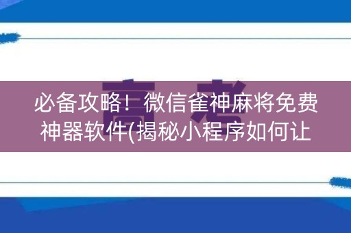 必备攻略！微信雀神麻将免费神器软件(揭秘小程序如何让牌变好)