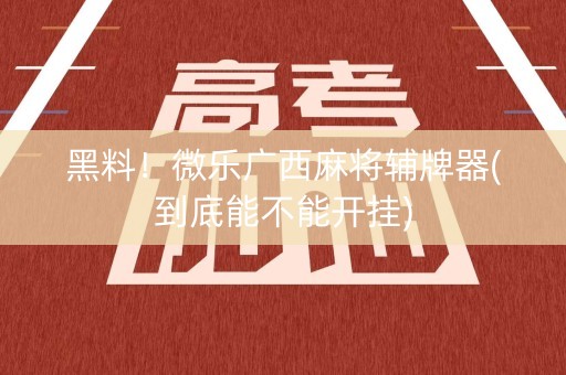 黑料！微乐广西麻将辅牌器(到底能不能开挂)