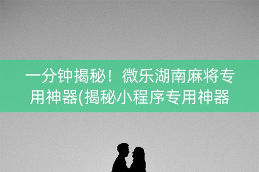 一分钟揭秘！微乐湖南麻将专用神器(揭秘小程序专用神器)