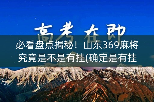 必看盘点揭秘！山东369麻将究竟是不是有挂(确定是有挂)