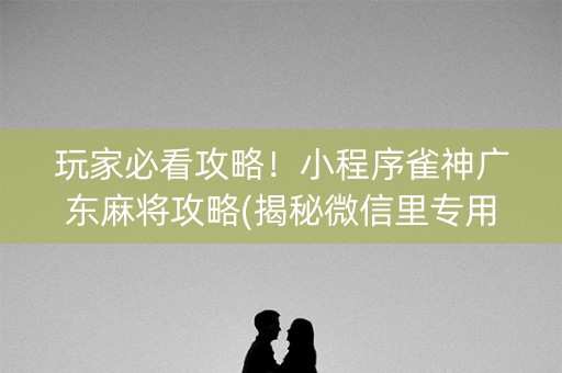 玩家必看攻略！小程序雀神广东麻将攻略(揭秘微信里专用神器)