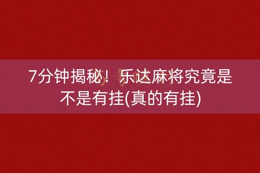 7分钟揭秘！乐达麻将究竟是不是有挂(真的有挂)