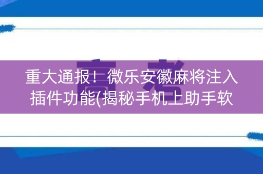 重大通报！微乐安徽麻将注入插件功能(揭秘手机上助手软件)