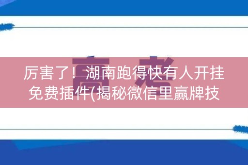 厉害了！湖南跑得快有人开挂免费插件(揭秘微信里赢牌技巧)