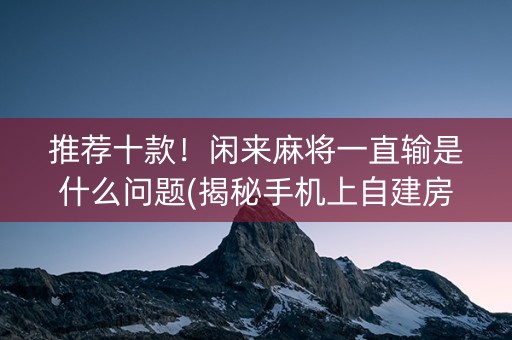 推荐十款！闲来麻将一直输是什么问题(揭秘手机上自建房怎么赢)