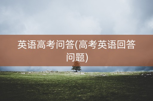 英语高考问答(高考英语回答问题)