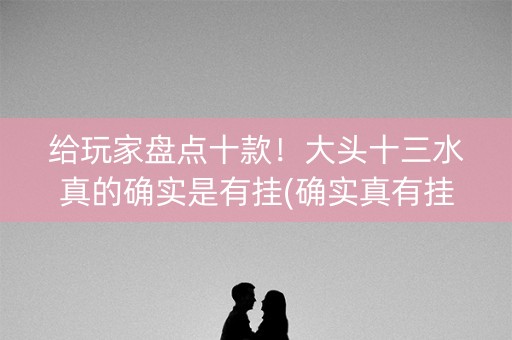 给玩家盘点十款！大头十三水真的确实是有挂(确实真有挂)