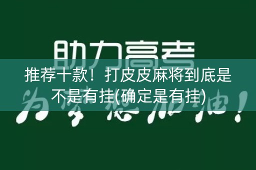 推荐十款！打皮皮麻将到底是不是有挂(确定是有挂)