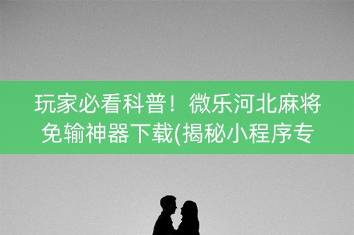 玩家必看科普！微乐河北麻将免输神器下载(揭秘小程序专用神器下载)