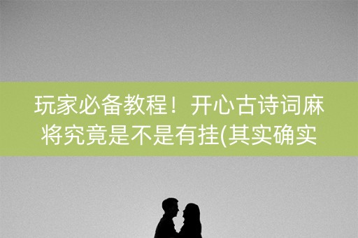 玩家必备教程！开心古诗词麻将究竟是不是有挂(其实确实有挂)