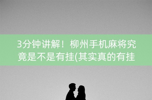 3分钟讲解！柳州手机麻将究竟是不是有挂(其实真的有挂)