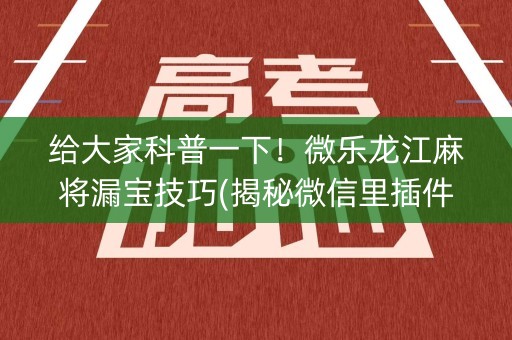 给大家科普一下！微乐龙江麻将漏宝技巧(揭秘微信里插件免费)
