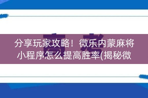 分享玩家攻略！微乐内蒙麻将小程序怎么提高胜率(揭秘微信里提高胜率)