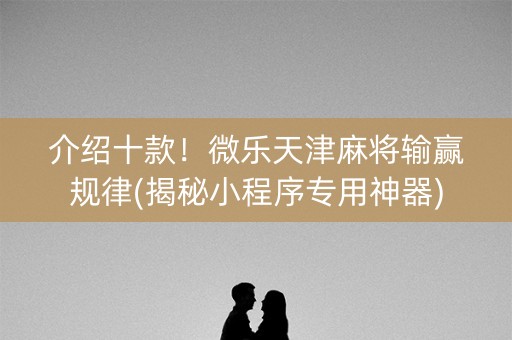 介绍十款！微乐天津麻将输赢规律(揭秘小程序专用神器)