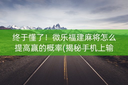 终于懂了！微乐福建麻将怎么提高赢的概率(揭秘手机上输赢规律)