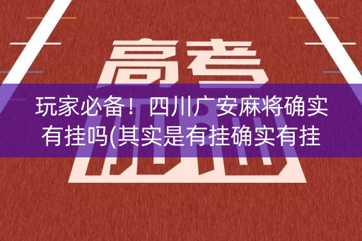 玩家必备！四川广安麻将确实有挂吗(其实是有挂确实有挂)