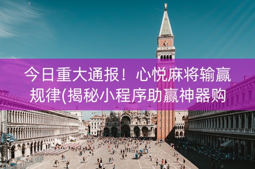 今日重大通报！心悦麻将输赢规律(揭秘小程序助赢神器购买)