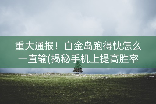 重大通报！白金岛跑得快怎么一直输(揭秘手机上提高胜率)