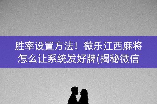 胜率设置方法！微乐江西麻将怎么让系统发好牌(揭秘微信里提高胜率)