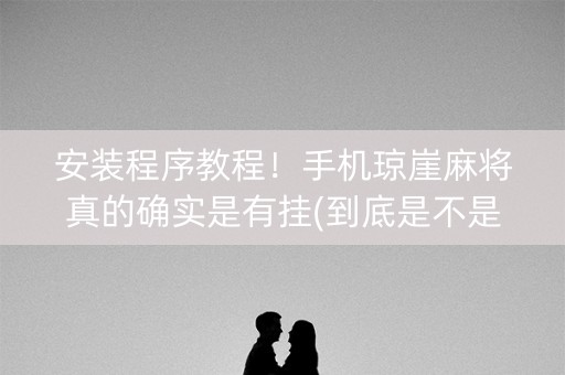 安装程序教程！手机琼崖麻将真的确实是有挂(到底是不是有挂)