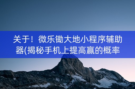 关于！微乐锄大地小程序辅助器(揭秘手机上提高赢的概率)