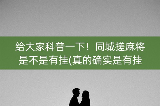 给大家科普一下！同城搓麻将是不是有挂(真的确实是有挂)