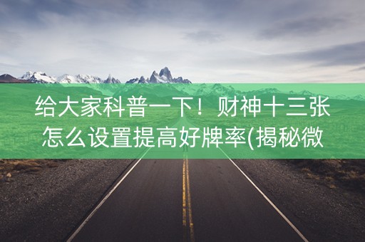 给大家科普一下！财神十三张怎么设置提高好牌率(揭秘微信里赢的诀窍)