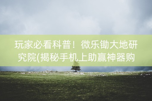玩家必看科普！微乐锄大地研究院(揭秘手机上助赢神器购买)