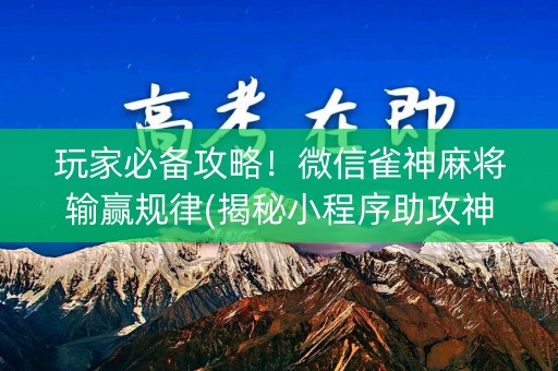 玩家必备攻略！微信雀神麻将输赢规律(揭秘小程序助攻神器)