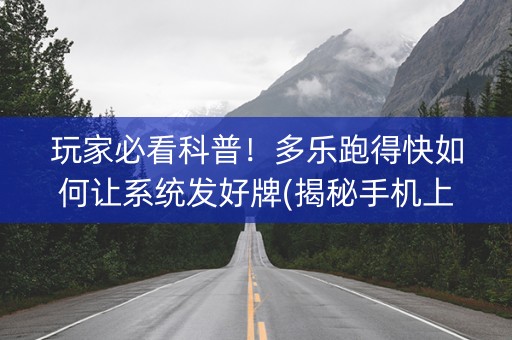 玩家必看科普！多乐跑得快如何让系统发好牌(揭秘手机上赢牌技巧)
