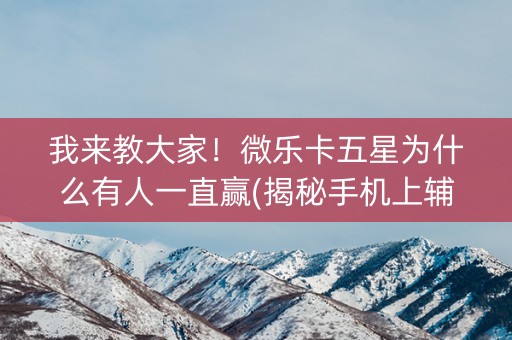 我来教大家！微乐卡五星为什么有人一直赢(揭秘手机上辅牌器)