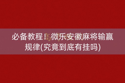 必备教程！微乐安徽麻将输赢规律(究竟到底有挂吗)