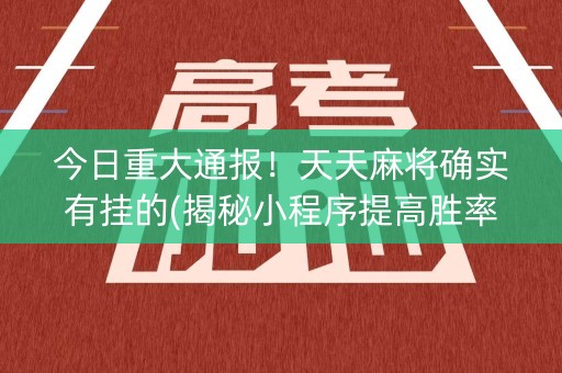今日重大通报！天天麻将确实有挂的(揭秘小程序提高胜率)