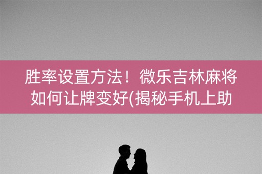 胜率设置方法！微乐吉林麻将如何让牌变好(揭秘手机上助赢软件)