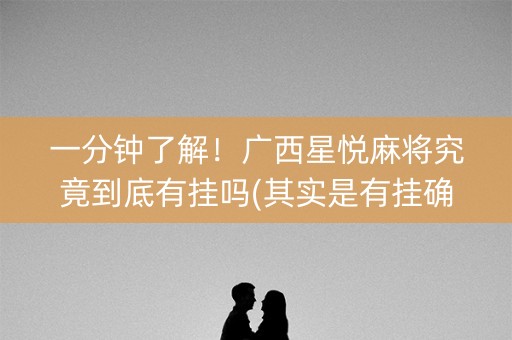 一分钟了解！广西星悦麻将究竟到底有挂吗(其实是有挂确实有挂)
