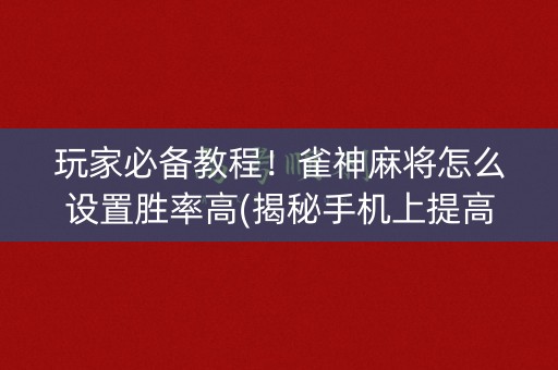 玩家必备教程！雀神麻将怎么设置胜率高(揭秘手机上提高胜率)